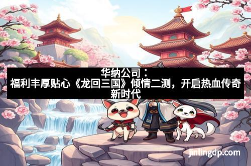 华纳公司：福利丰厚贴心《龙回三国》倾情二测，开启热血传奇新时代