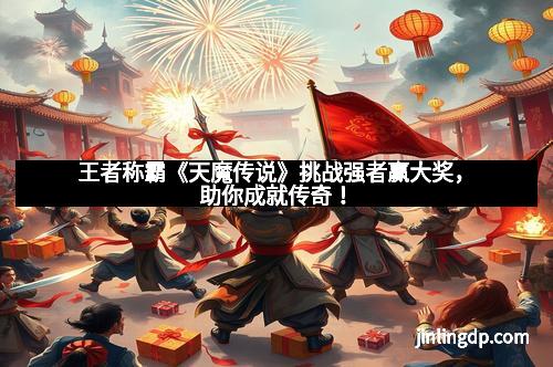 王者称霸《天魔传说》挑战强者赢大奖，助你成就传奇！